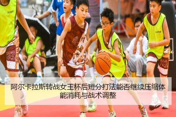 阿尔卡拉斯转战女王杯后短分打法能否继续压缩体能消耗与战术调整