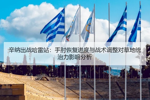 辛纳出战哈雷站：手肘恢复进度与战术调整对草地统治力影响分析