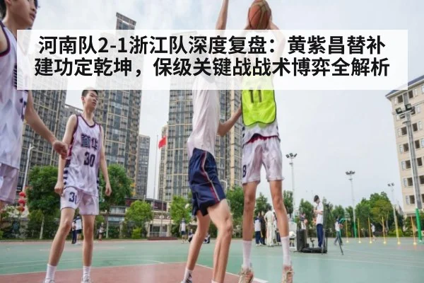 河南队2-1浙江队深度复盘：黄紫昌替补建功定乾坤，保级关键战战术博弈全解析