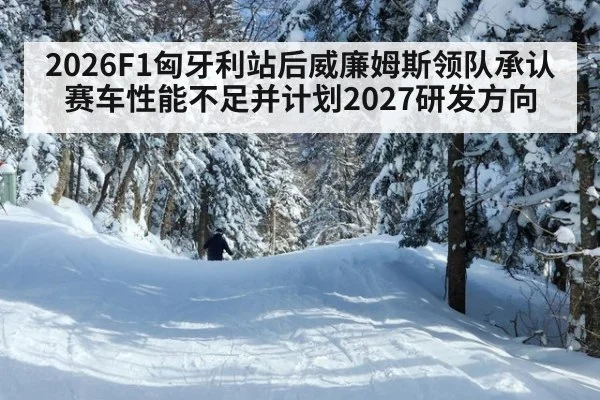 2026F1匈牙利站后威廉姆斯领队承认赛车性能不足并计划2027研发方向