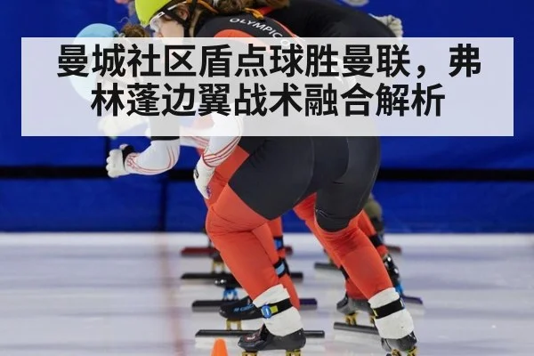 曼城社区盾点球胜曼联,弗林蓬边翼战术融合解析