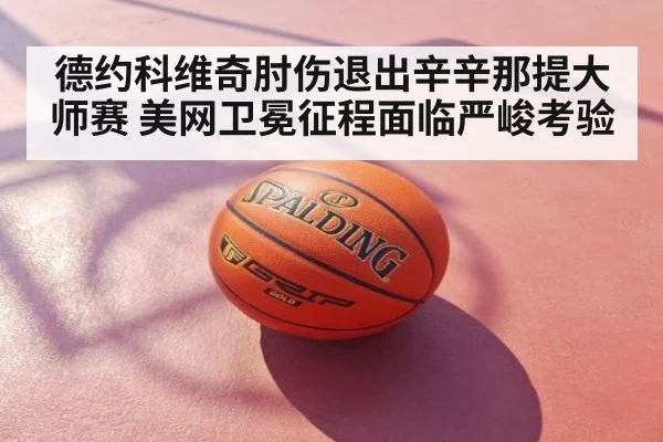 德约科维奇肘伤退出辛辛那提大师赛 美网卫冕征程面临严峻考验