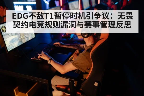 EDG不敌T1暂停时机引争议:无畏契约电竞规则漏洞与赛事管理反思